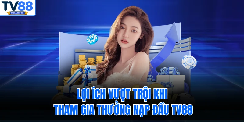 Lợi ích vượt trội khi tham gia thưởng nạp đầu TV88