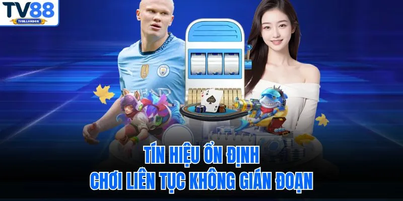 Tín hiệu ổn định, chơi liên tục không gián đoạn